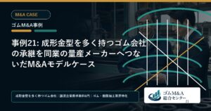 事例21: 成形金型を多く持つゴム会社の承継を同業の量産メーカーへつないだM&Aモデルケース